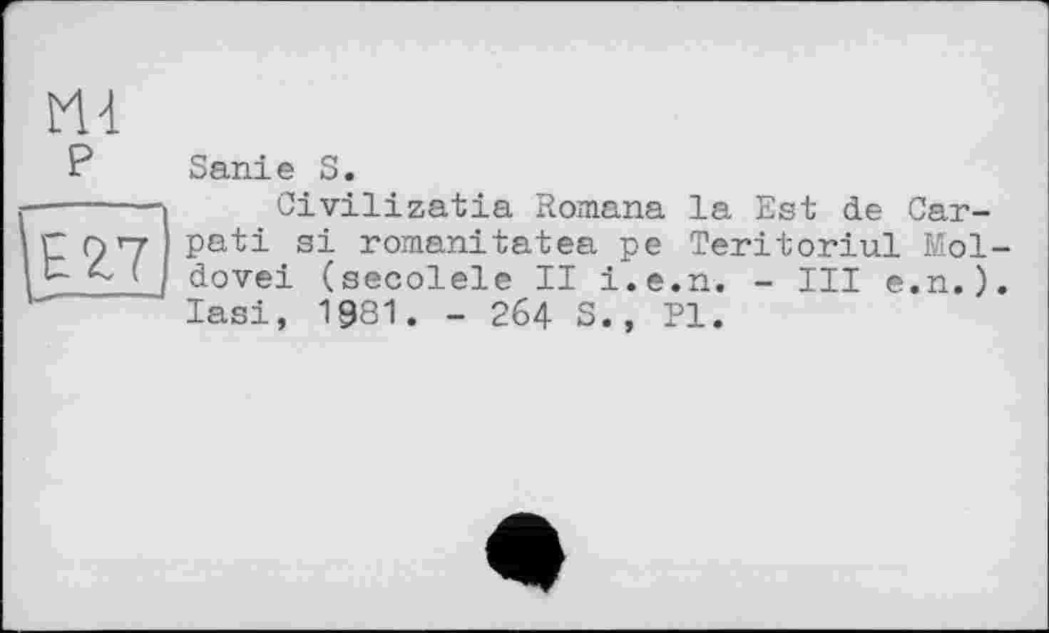 ﻿m
P Sanie S.
■---- Civilizatia Romana la Est de Car-
rnn pati si romanitatea pe Teritoriul Mol
/ dovei (secolele II i.e.n. - III e.n.) Iasi, 1981. - 264 S., PI.